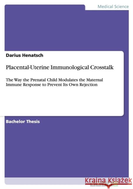 Placental-Uterine Immunological Crosstalk: The Way the Prenatal Child Modulates the Maternal Immune Response to Prevent Its Own Rejection Henatsch, Darius 9783640909292 GRIN Verlag oHG