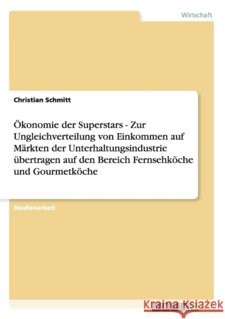 Ökonomie der Superstars - Zur Ungleichverteilung von Einkommen auf Märkten der Unterhaltungsindustrie übertragen auf den Bereich Fernsehköche und Gour Schmitt, Christian 9783640910120