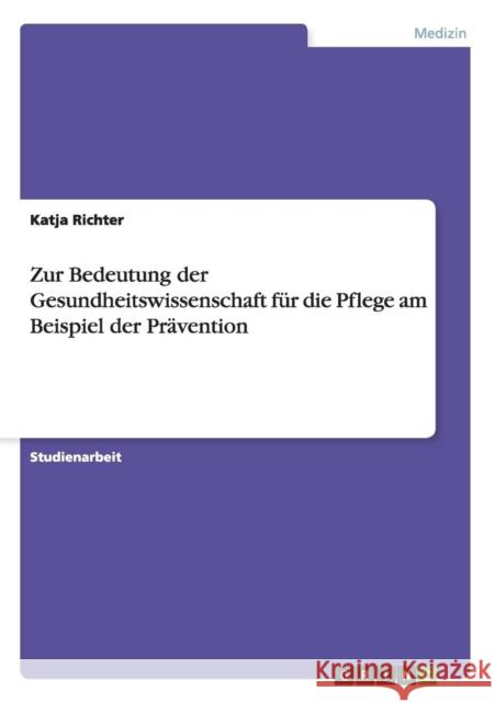 Zur Bedeutung der Gesundheitswissenschaft für die Pflege am Beispiel der Prävention Richter, Katja 9783640914517 Grin Verlag