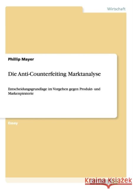 Die Anti-Counterfeiting Marktanalyse: Entscheidungsgrundlage im Vorgehen gegen Produkt- und Markenpiraterie Mayer, Phillip 9783640914708 Grin Verlag