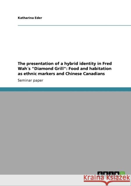 The presentation of a hybrid identity in Fred Wah´s Diamond Grill: Food and habitation as ethnic markers and Chinese Canadians Eder, Katharina 9783640915446