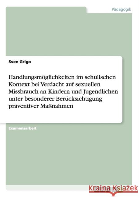 Handlungsmöglichkeiten im schulischen Kontext bei Verdacht auf sexuellen Missbrauch an Kindern und Jugendlichen unter besonderer Berücksichtigung präv Grigo, Sven 9783640918133 Grin Verlag