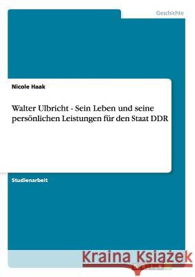 Walter Ulbricht - Sein Leben und seine persönlichen Leistungen für den Staat DDR Nicole Haak 9783640918225 Grin Verlag