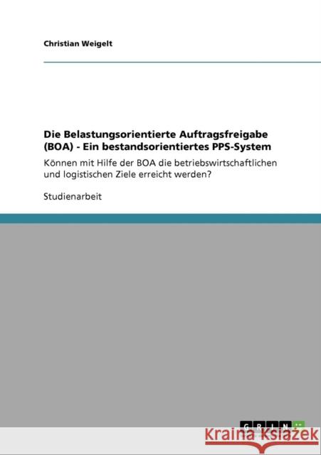 Die Belastungsorientierte Auftragsfreigabe (BOA) - Ein bestandsorientiertes PPS-System: Können mit Hilfe der BOA die betriebswirtschaftlichen und logi Weigelt, Christian 9783640918577 Grin Verlag