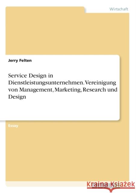 Service Design in Dienstleistungsunternehmen. Vereinigung von Management, Marketing, Research und Design Jerry Felten 9783640918706 Grin Verlag