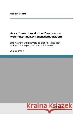 Worauf beruht exekutive Dominanz in Mehrheits- und Konsensusdemokratien? Nicolette Deister 9783640926909 Grin Verlag