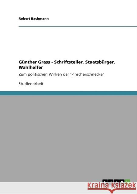 Günther Grass - Schriftsteller, Staatsbürger, Wahlhelfer: Zum politischen Wirken der 'Pinscherschnecke' Bachmann, Robert 9783640927364