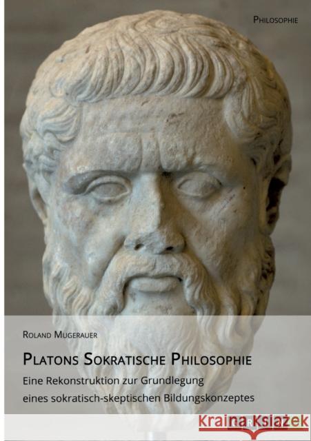 Platons Sokratische Philosophie: Eine Rekonstruktion zur Grundlegung eines sokratisch-skeptischen Bildungskonzeptes Mugerauer, Roland 9783640927432 Grin Verlag