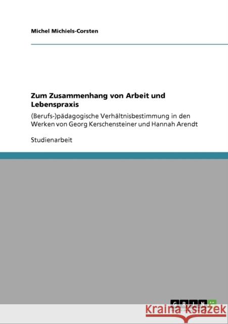 Zum Zusammenhang von Arbeit und Lebenspraxis: (Berufs-)pädagogische Verhältnisbestimmung in den Werken von Georg Kerschensteiner und Hannah Arendt Michiels-Corsten, Michel 9783640929481 Grin Verlag