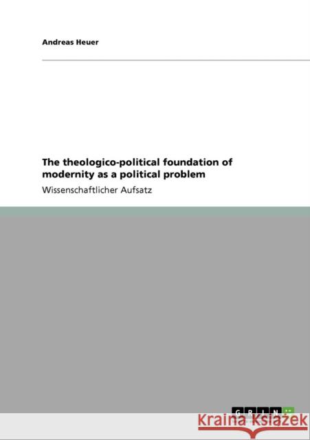 The theologico-political foundation of modernity as a political problem Andreas Heuer 9783640929597 Grin Verlag