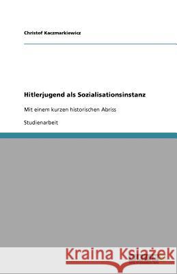 Hitlerjugend als Sozialisationsinstanz : Mit einem kurzen historischen Abriss Christof Kaczmarkiewicz 9783640929672