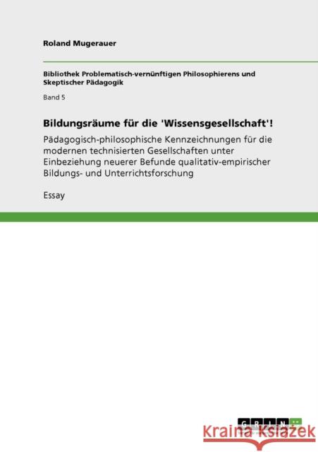 Bildungsräume für die 'Wissensgesellschaft'!: Pädagogisch-philosophische Kennzeichnungen für die modernen technisierten Gesellschaften unter Einbezieh Mugerauer, Roland 9783640930104 Grin Verlag