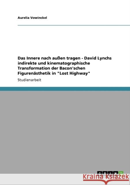 Das Innere nach außen tragen - David Lynchs indirekte und kinematographische Transformation der Bacon'schen Figurenästhetik in Lost Highway Vowinckel, Aurelia 9783640930142 Grin Verlag