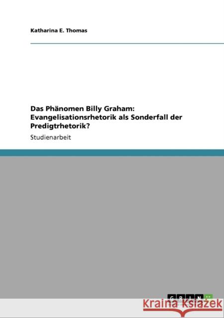 Das Phänomen Billy Graham: Evangelisationsrhetorik als Sonderfall der Predigtrhetorik? Thomas, Katharina E. 9783640930548