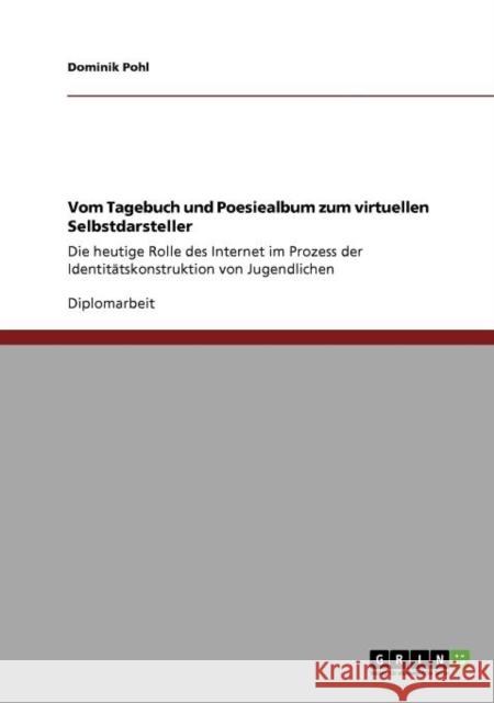 Vom Tagebuch und Poesiealbum zum virtuellen Selbstdarsteller: Die heutige Rolle des Internet im Prozess der Identitätskonstruktion von Jugendlichen Pohl, Dominik 9783640931477