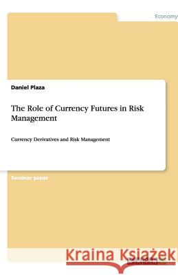 The Role of Currency Futures in Risk Management : Currency Derivatives and Risk Management Daniel Plaza   9783640934119