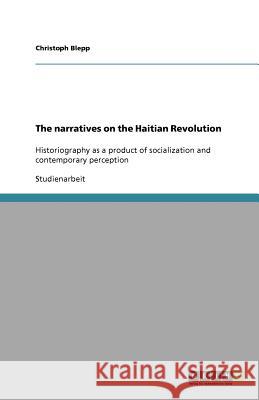 The narratives on the Haitian Revolution : Historiography as a product of socialization and contemporary perception Christoph Blepp 9783640934966 Grin Verlag