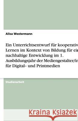 Ein Unterrichtsentwurf für kooperatives Lernen im Kontext von Bildung für eine nachhaltige Entwicklung im 1. Ausbildungsjahr der Mediengestalter/innen für Digital- und Printmedien Alisa Westermann 9783640935178