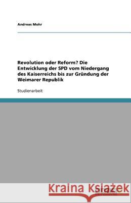 Revolution oder Reform? Die Entwicklung der SPD vom Niedergang des Kaiserreichs bis zur Grundung der Weimarer Republik Andreas Mohr 9783640937219