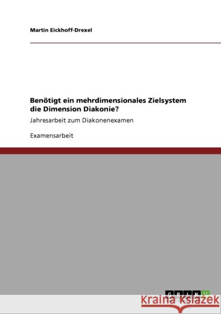 Benötigt ein mehrdimensionales Zielsystem die Dimension Diakonie?: Jahresarbeit zum Diakonenexamen Eickhoff-Drexel, Martin 9783640937691