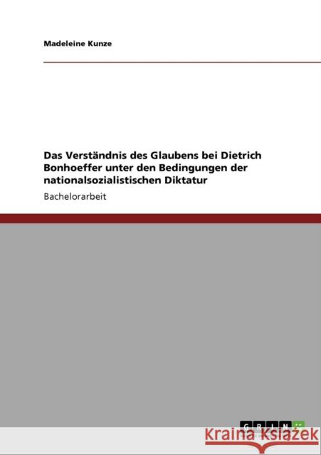Das Verständnis des Glaubens bei Dietrich Bonhoeffer unter den Bedingungen der nationalsozialistischen Diktatur Kunze, Madeleine 9783640938063