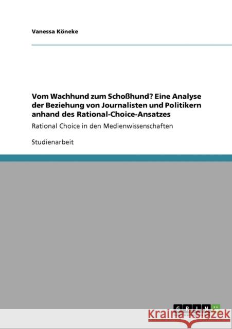 Vom Wachhund zum Schoßhund? Eine Analyse der Beziehung von Journalisten und Politikern anhand des Rational-Choice-Ansatzes: Rational Choice in den Med Köneke, Vanessa 9783640938414 Grin Verlag