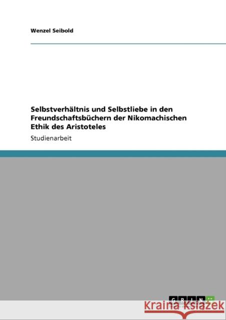 Selbstverhältnis und Selbstliebe in den Freundschaftsbüchern der Nikomachischen Ethik des Aristoteles Seibold, Wenzel 9783640940134