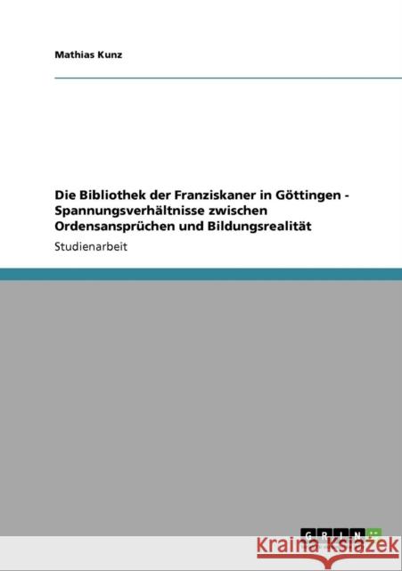 Die Bibliothek der Franziskaner in Göttingen - Spannungsverhältnisse zwischen Ordensansprüchen und Bildungsrealität Kunz, Mathias 9783640940189