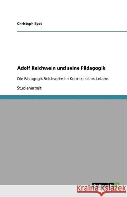 Adolf Reichwein und seine Pädagogik: Die Pädagogik Reichweins im Kontext seines Lebens Eydt, Christoph 9783640940998