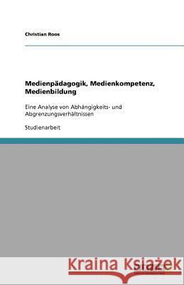 Medienpädagogik, Medienkompetenz, Medienbildung : Eine Analyse von Abhängigkeits- und Abgrenzungsverhältnissen Christian Roos 9783640941438