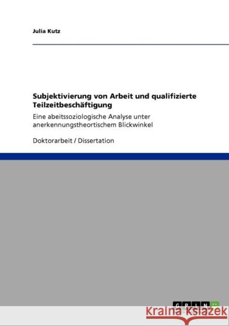 Subjektivierung von Arbeit und qualifizierte Teilzeitbeschäftigung: Eine abeitssoziologische Analyse unter anerkennungstheortischem Blickwinkel Kutz, Julia 9783640941926 Grin Verlag