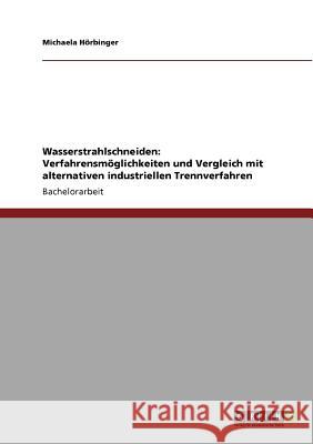 Wasserstrahlschneiden: Verfahrensmöglichkeiten und Vergleich mit alternativen industriellen Trennverfahren Michaela Hörbinger 9783640941957 Grin Publishing