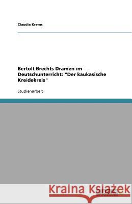 Bertolt Brechts Dramen im Deutschunterricht : Der kaukasische Kreidekreis Claudia Krems 9783640943098