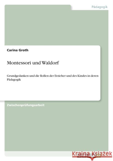 Montessori und Waldorf: Grundgedanken und die Rollen der Erzieher und des Kindes in deren Pädagogik Groth, Carina 9783640947430