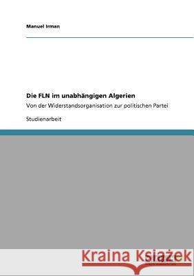 Die FLN im unabhängigen Algerien : Von der Widerstandsorganisation zur politischen Partei Manuel Irman 9783640949991 Grin Verlag