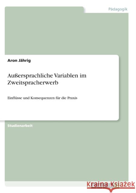 Außersprachliche Variablen im Zweitspracherwerb: Einflüsse und Konsequenzen für die Praxis Jährig, Aron 9783640950065 Grin Verlag