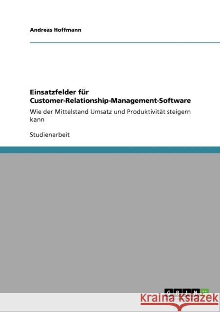 Einsatzfelder für Customer-Relationship-Management-Software: Wie der Mittelstand Umsatz und Produktivität steigern kann Hoffmann, Andreas 9783640950461