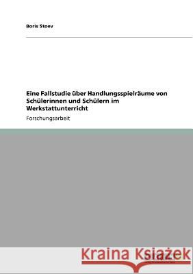 Eine Fallstudie über Handlungsspielräume von Schülerinnen und Schülern im Werkstattunterricht Boris Stoev 9783640951345