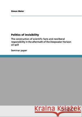 Politics of invisibility: The construction of scientific facts and neoliberal responsibility in the aftermath of the Deepwater Horizon oil spill Meier, Simon 9783640952663 Grin Verlag