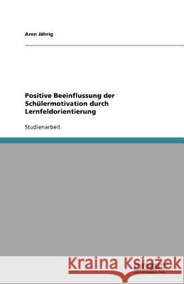 Positive Beeinflussung der Schülermotivation durch Lernfeldorientierung Aron J 9783640953035