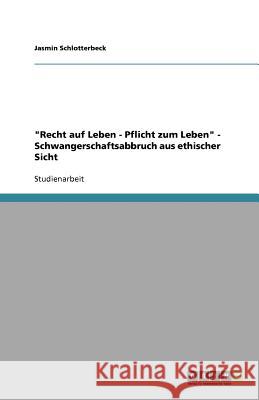 Recht auf Leben - Pflicht zum Leben - Schwangerschaftsabbruch aus ethischer Sicht Jasmin Schlotterbeck 9783640954476