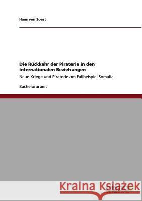 Die Rückkehr der Piraterie in den internationalen Beziehungen: Neue Kriege und Piraterie am Fallbeispiel Somalia Von Soest, Hans 9783640957132