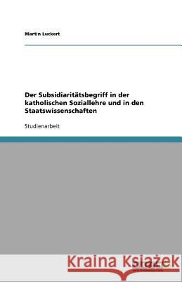 Der Subsidiaritätsbegriff in der katholischen Soziallehre und in den Staatswissenschaften Martin Luckert 9783640957583 Grin Verlag