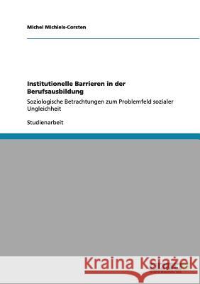 Institutionelle Barrieren in der Berufsausbildung: Soziologische Betrachtungen zum Problemfeld sozialer Ungleichheit Michiels-Corsten, Michel 9783640957590 Grin Verlag