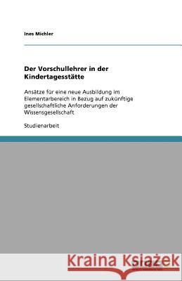 Der Vorschullehrer in der Kindertagesstätte : Ansätze für eine neue Ausbildung im Elementarbereich in Bezug auf zukünftige gesellschaftliche Anforderungen der Wissensgesellschaft Ines Michler 9783640958436