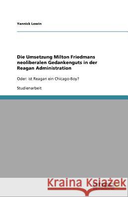 Die Umsetzung Milton Friedmans neoliberalen Gedankenguts in der Reagan Administration Yannick Lowin 9783640960040 Grin Verlag