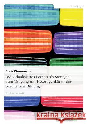 Individualisiertes Lernen als Strategie zum Umgang mit Heterogenität in der beruflichen Bildung Boris Wesemann 9783640960859