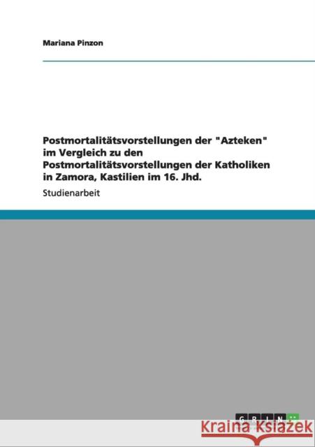 Postmortalitätsvorstellungen der Azteken im Vergleich zu den Postmortalitätsvorstellungen der Katholiken in Zamora, Kastilien im 16. Jhd. Pinzon, Mariana 9783640960958 Grin Verlag