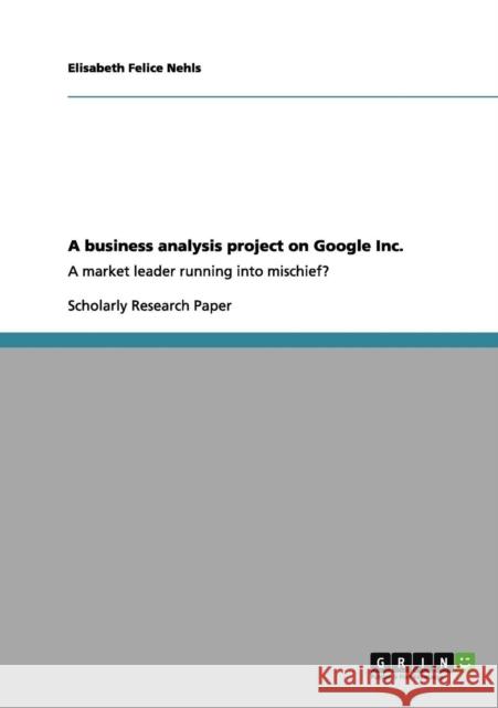A business analysis project on Google Inc.: A market leader running into mischief? Nehls, Elisabeth Felice 9783640960996 Grin Verlag