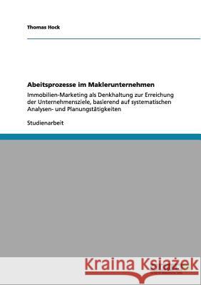 Abeitsprozesse im Maklerunternehmen: Immobilien-Marketing als Denkhaltung zur Erreichung der Unternehmensziele, basierend auf systematischen Analysen- Hock, Thomas 9783640961238 Grin Verlag